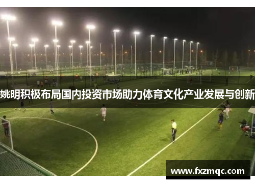 姚明积极布局国内投资市场助力体育文化产业发展与创新
