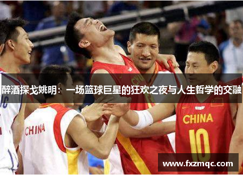 醉酒探戈姚明：一场篮球巨星的狂欢之夜与人生哲学的交融