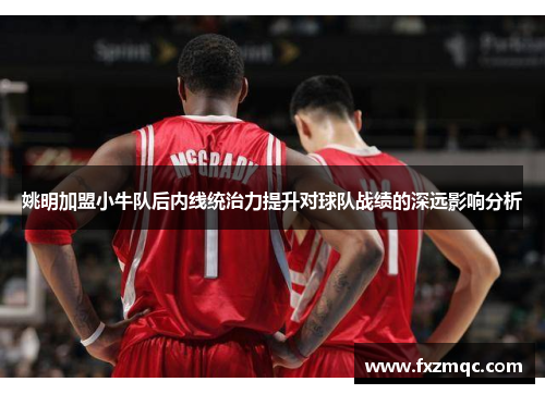 姚明加盟小牛队后内线统治力提升对球队战绩的深远影响分析