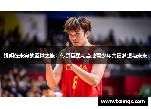 姚明在来宾的篮球之旅：传奇巨星与当地青少年共话梦想与未来