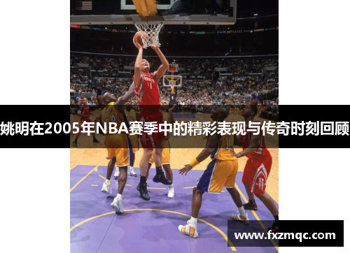 姚明在2005年NBA赛季中的精彩表现与传奇时刻回顾