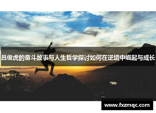 吕俊虎的奋斗故事与人生哲学探讨如何在逆境中崛起与成长