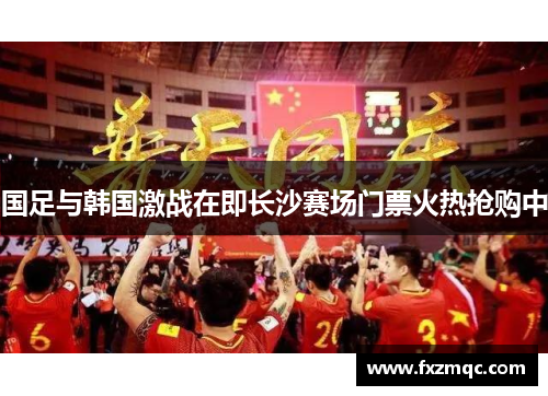 国足与韩国激战在即长沙赛场门票火热抢购中