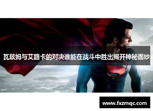 瓦兹姆与艾路卡的对决谁能在战斗中胜出揭开神秘面纱