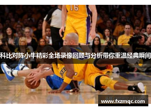 科比对阵小牛精彩全场录像回顾与分析带你重温经典瞬间