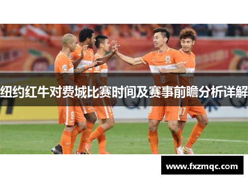 纽约红牛对费城比赛时间及赛事前瞻分析详解