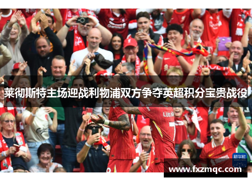 莱彻斯特主场迎战利物浦双方争夺英超积分宝贵战役